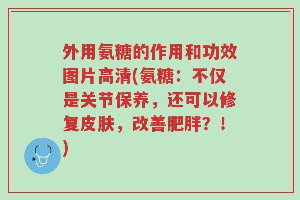 外用氨糖的作用和功效图片高清(氨糖:不仅是关节保养,还可以修复皮肤,改善肥胖?!)-第1张图片-超越 外用氨糖的作用和功效图片高清(氨糖:不仅是关节保养,还可以修复皮肤,改善肥胖?!)-第1张图片-超越
