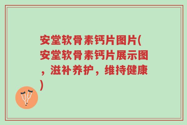 安堂软骨素钙片图片(安堂软骨素钙片展示图,滋补养护,维持健康)-第1张图片-超越 安堂软骨素钙片图片(安堂软骨素钙片展示图,滋补养护,维持健康)-第1张图片-超越