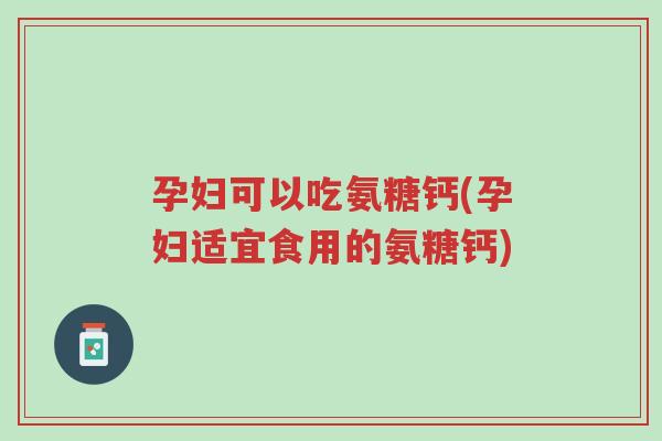 孕妇可以吃氨糖钙(孕妇适宜食用的氨糖钙)-第1张图片-超越 孕妇可以吃氨糖钙(孕妇适宜食用的氨糖钙)-第1张图片-超越