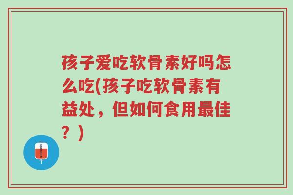 孩子爱吃软骨素好吗怎么吃(孩子吃软骨素有益处,但如何食用最佳?)-第1张图片-超越 孩子爱吃软骨素好吗怎么吃(孩子吃软骨素有益处,但如何食用最佳?)-第1张图片-超越
