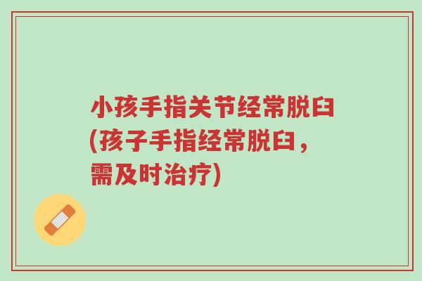 小孩手指关节经常脱臼(孩子手指经常脱臼,需及时治疗)-第1张图片-超越 小孩手指关节经常脱臼(孩子手指经常脱臼,需及时治疗)-第1张图片-超越