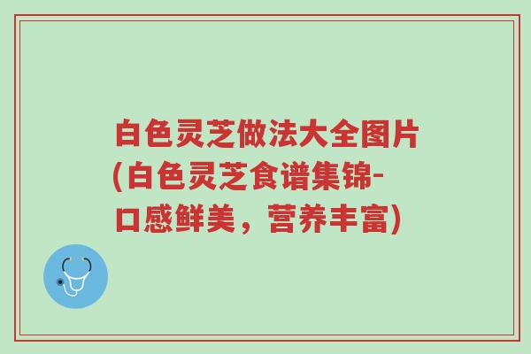 白色灵芝做法大全图片(白色灵芝食谱集锦-口感鲜美,营养丰富)-第1张图片-超越 白色灵芝做法大全图片(白色灵芝食谱集锦-口感鲜美,营养丰富)-第1张图片-超越