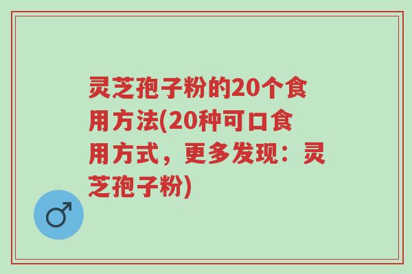 灵芝孢子粉的20个食用方法(20种可口食用方式，更多发现：灵芝孢子粉)-第1张图片-超越