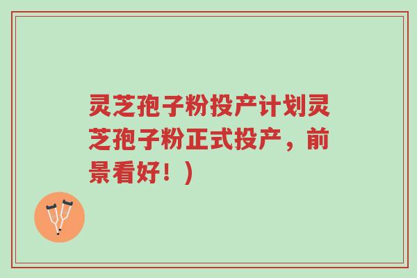 灵芝孢子粉投产计划灵芝孢子粉正式投产,前景看好!)-第1张图片-超越 灵芝孢子粉投产计划灵芝孢子粉正式投产,前景看好!)-第1张图片-超越