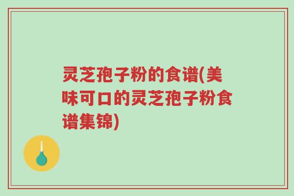 灵芝孢子粉的食谱(美味可口的灵芝孢子粉食谱集锦)-第1张图片-超越 灵芝孢子粉的食谱(美味可口的灵芝孢子粉食谱集锦)-第1张图片-超越