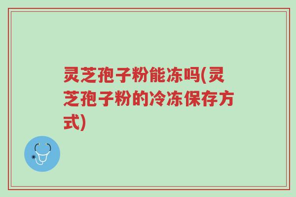 灵芝孢子粉能冻吗(灵芝孢子粉的冷冻保存方式)-第1张图片-超越 灵芝孢子粉能冻吗(灵芝孢子粉的冷冻保存方式)-第1张图片-超越