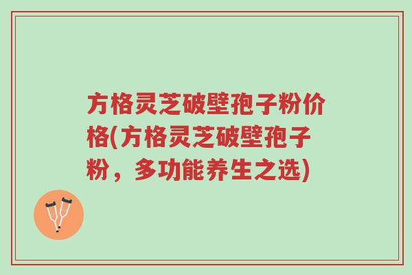 方格灵芝破壁孢子粉价格(方格灵芝破壁孢子粉,多功能养生之选)-第1张图片-超越 方格灵芝破壁孢子粉价格(方格灵芝破壁孢子粉,多功能养生之选)-第1张图片-超越