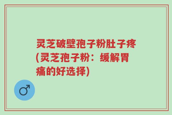 灵芝破壁孢子粉肚子疼(灵芝孢子粉:缓解胃痛的好选择)-第1张图片-超越 灵芝破壁孢子粉肚子疼(灵芝孢子粉:缓解胃痛的好选择)-第1张图片-超越