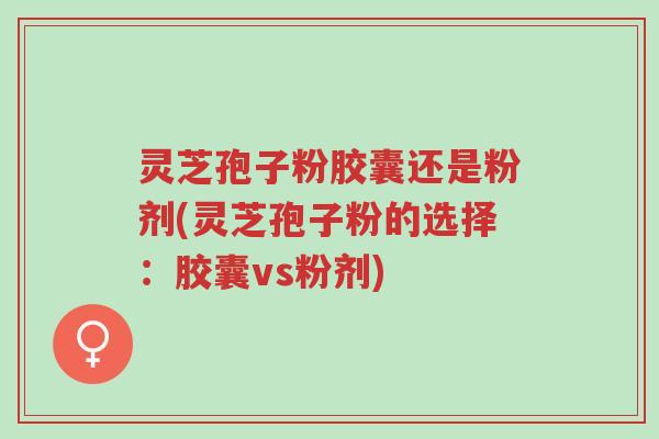 灵芝孢子粉胶囊还是粉剂(灵芝孢子粉的选择:胶囊vs粉剂)-第1张图片-超越 灵芝孢子粉胶囊还是粉剂(灵芝孢子粉的选择:胶囊vs粉剂)-第1张图片-超越