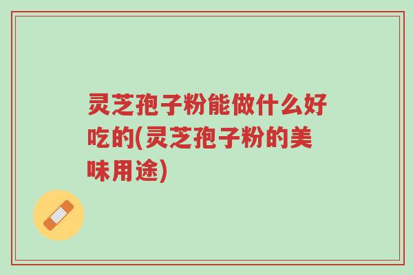 灵芝孢子粉能做什么好吃的(灵芝孢子粉的美味用途)-第1张图片-超越 灵芝孢子粉能做什么好吃的(灵芝孢子粉的美味用途)-第1张图片-超越