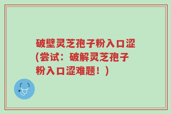 破壁灵芝孢子粉入口涩(尝试:破解灵芝孢子粉入口涩难题!)-第1张图片-超越 破壁灵芝孢子粉入口涩(尝试:破解灵芝孢子粉入口涩难题!)-第1张图片-超越