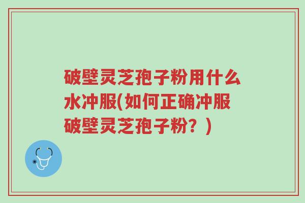 破壁灵芝孢子粉用什么水冲服(如何正确冲服破壁灵芝孢子粉？)-第1张图片-超越