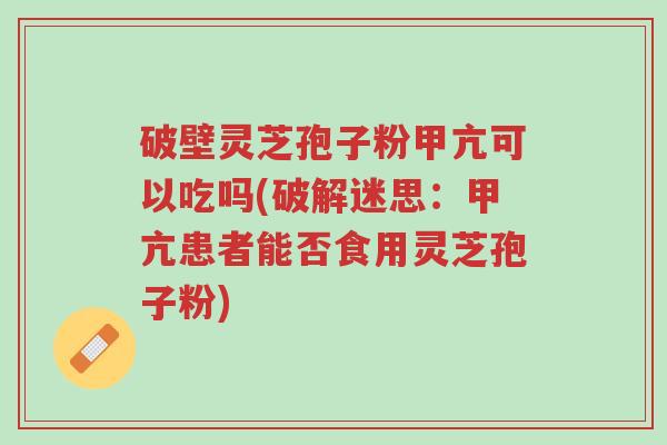 破壁灵芝孢子粉甲亢可以吃吗(破解迷思：甲亢患者能否食用灵芝孢子粉)-第1张图片-超越
