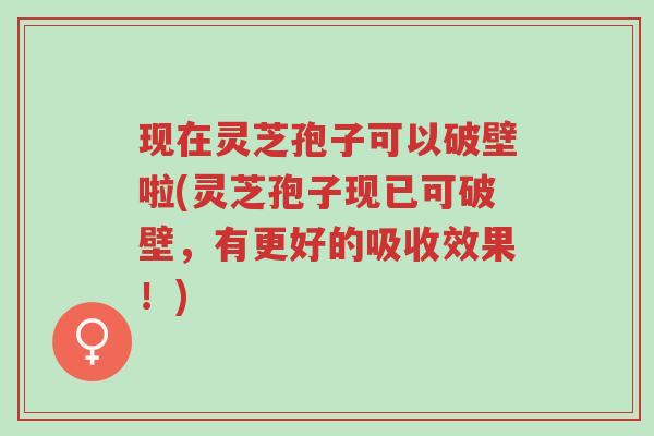 现在灵芝孢子可以破壁啦(灵芝孢子现已可破壁,有更好的吸收效果!)-第1张图片-超越 现在灵芝孢子可以破壁啦(灵芝孢子现已可破壁,有更好的吸收效果!)-第1张图片-超越