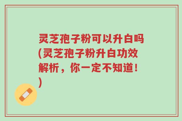 灵芝孢子粉可以升白吗(灵芝孢子粉升白功效解析,你一定不知道!)-第1张图片-超越 灵芝孢子粉可以升白吗(灵芝孢子粉升白功效解析,你一定不知道!)-第1张图片-超越
