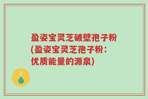 盈姿宝灵芝破壁孢子粉(盈姿宝灵芝孢子粉:优质能量的源泉)-第1张图片-超越 盈姿宝灵芝破壁孢子粉(盈姿宝灵芝孢子粉:优质能量的源泉)-第1张图片-超越