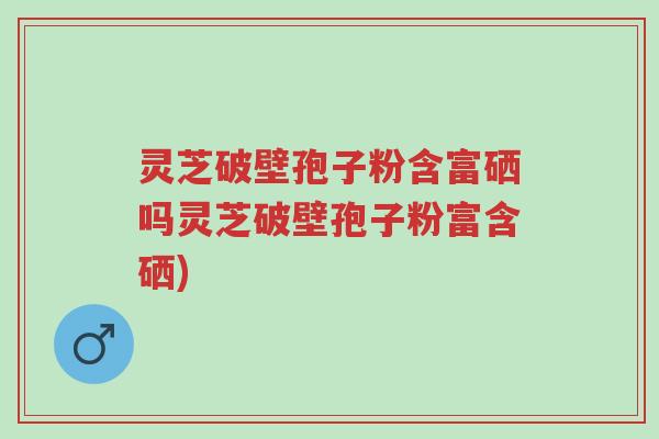 灵芝破壁孢子粉含富硒吗灵芝破壁孢子粉富含硒)-第1张图片-超越 灵芝破壁孢子粉含富硒吗灵芝破壁孢子粉富含硒)-第1张图片-超越
