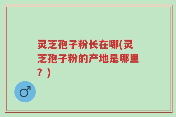灵芝孢子粉长在哪(灵芝孢子粉的产地是哪里?)-第1张图片-超越 灵芝孢子粉长在哪(灵芝孢子粉的产地是哪里?)-第1张图片-超越