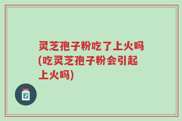 灵芝孢子粉吃了上火吗(吃灵芝孢子粉会引起上火吗)-第1张图片-超越 灵芝孢子粉吃了上火吗(吃灵芝孢子粉会引起上火吗)-第1张图片-超越