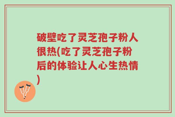 破壁吃了灵芝孢子粉人很热(吃了灵芝孢子粉后的体验让人心生热情)-第1张图片-超越 破壁吃了灵芝孢子粉人很热(吃了灵芝孢子粉后的体验让人心生热情)-第1张图片-超越
