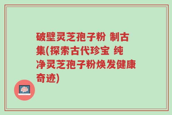 破壁灵芝孢子粉 制古集(探索古代珍宝 纯净灵芝孢子粉焕发健康奇迹)-第1张图片-超越