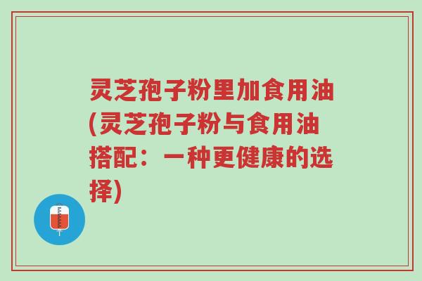 灵芝孢子粉里加食用油(灵芝孢子粉与食用油搭配:一种更健康的选择)-第1张图片-超越 灵芝孢子粉里加食用油(灵芝孢子粉与食用油搭配:一种更健康的选择)-第1张图片-超越
