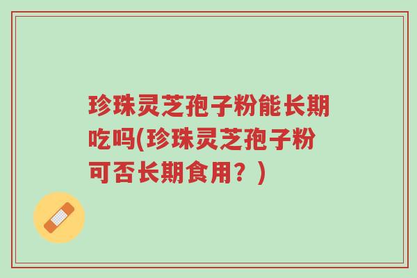 珍珠灵芝孢子粉能长期吃吗(珍珠灵芝孢子粉可否长期食用?)-第1张图片-超越 珍珠灵芝孢子粉能长期吃吗(珍珠灵芝孢子粉可否长期食用?)-第1张图片-超越