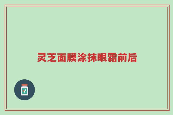 灵芝面膜涂抹眼霜前后-第1张图片-超越 灵芝面膜涂抹眼霜前后-第1张图片-超越