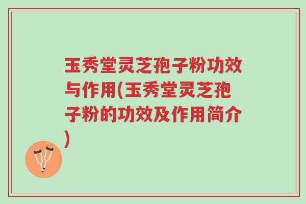 玉秀堂灵芝孢子粉功效与作用(玉秀堂灵芝孢子粉的功效及作用简介)-第1张图片-超越 玉秀堂灵芝孢子粉功效与作用(玉秀堂灵芝孢子粉的功效及作用简介)-第1张图片-超越
