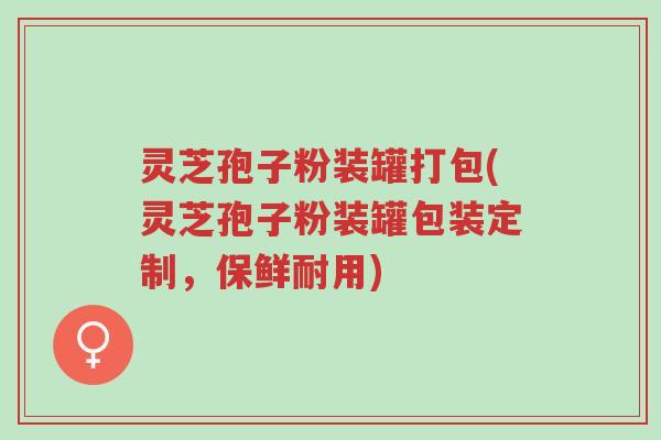 灵芝孢子粉装罐打包(灵芝孢子粉装罐包装定制,保鲜耐用)-第1张图片-超越 灵芝孢子粉装罐打包(灵芝孢子粉装罐包装定制,保鲜耐用)-第1张图片-超越