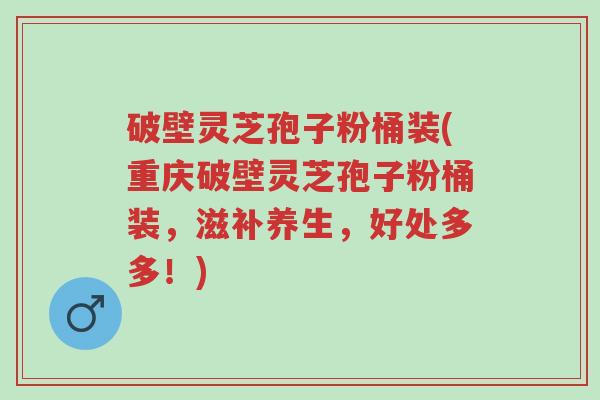 破壁灵芝孢子粉桶装(重庆破壁灵芝孢子粉桶装,滋补养生,好处多多!)-第1张图片-超越 破壁灵芝孢子粉桶装(重庆破壁灵芝孢子粉桶装,滋补养生,好处多多!)-第1张图片-超越