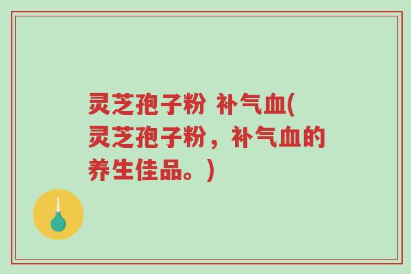 灵芝孢子粉 补气血(灵芝孢子粉,补气血的养生佳品。)-第1张图片-超越 灵芝孢子粉 补气血(灵芝孢子粉,补气血的养生佳品。)-第1张图片-超越
