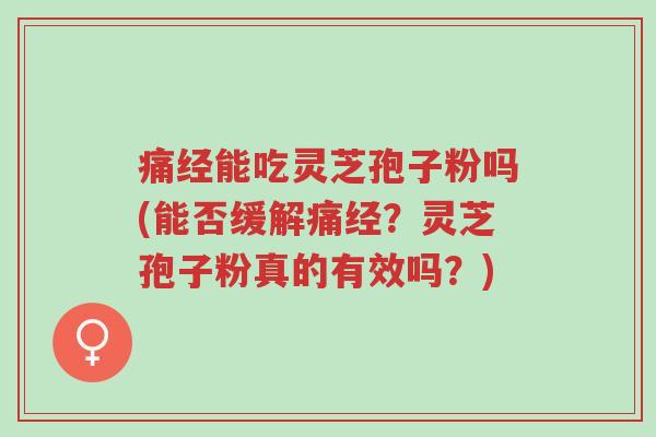 痛经能吃灵芝孢子粉吗(能否缓解痛经?灵芝孢子粉真的有效吗?)-第1张图片-超越 痛经能吃灵芝孢子粉吗(能否缓解痛经?灵芝孢子粉真的有效吗?)-第1张图片-超越