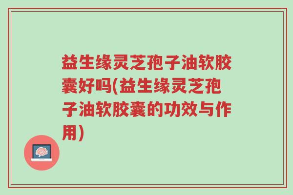 益生缘灵芝孢子油软胶囊好吗(益生缘灵芝孢子油软胶囊的功效与作用)-第1张图片-超越 益生缘灵芝孢子油软胶囊好吗(益生缘灵芝孢子油软胶囊的功效与作用)-第1张图片-超越