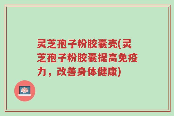 灵芝孢子粉胶囊壳(灵芝孢子粉胶囊提高免疫力,改善身体健康)-第1张图片-超越 灵芝孢子粉胶囊壳(灵芝孢子粉胶囊提高免疫力,改善身体健康)-第1张图片-超越