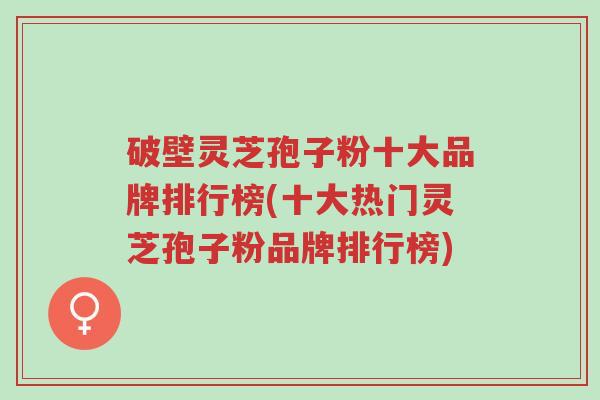 破壁灵芝孢子粉十大品牌排行榜(十大热门灵芝孢子粉品牌排行榜)-第1张图片-超越 破壁灵芝孢子粉十大品牌排行榜(十大热门灵芝孢子粉品牌排行榜)-第1张图片-超越
