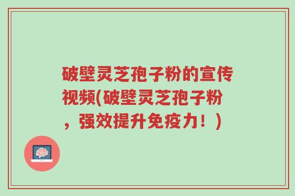 破壁灵芝孢子粉的宣传视频(破壁灵芝孢子粉,强效提升免疫力!)-第1张图片-超越 破壁灵芝孢子粉的宣传视频(破壁灵芝孢子粉,强效提升免疫力!)-第1张图片-超越