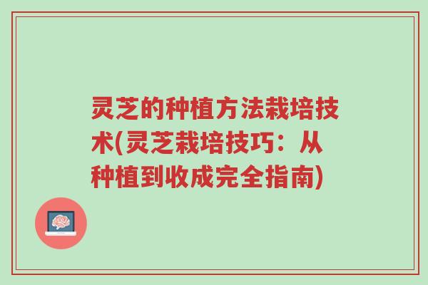 灵芝的种植方法栽培技术(灵芝栽培技巧:从种植到收成完全指南)-第1张图片-超越 灵芝的种植方法栽培技术(灵芝栽培技巧:从种植到收成完全指南)-第1张图片-超越