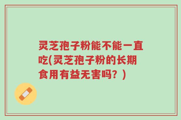 灵芝孢子粉能不能一直吃(灵芝孢子粉的长期食用有益无害吗?)-第1张图片-超越 灵芝孢子粉能不能一直吃(灵芝孢子粉的长期食用有益无害吗?)-第1张图片-超越
