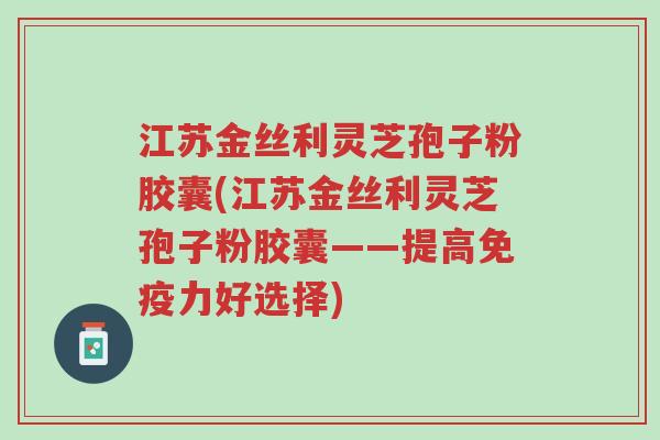 江苏金丝利灵芝孢子粉胶囊(江苏金丝利灵芝孢子粉胶囊——提高免疫力好选择)-第1张图片-超越 江苏金丝利灵芝孢子粉胶囊(江苏金丝利灵芝孢子粉胶囊——提高免疫力好选择)-第1张图片-超越