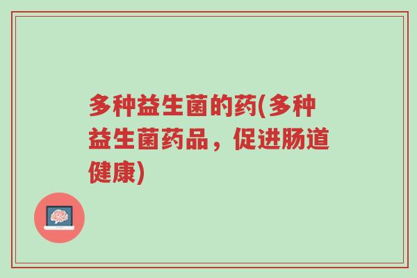 多种益生菌的药(多种益生菌药品,促进肠道健康)-第1张图片-超越 多种益生菌的药(多种益生菌药品,促进肠道健康)-第1张图片-超越
