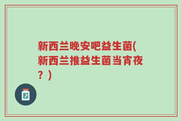 新西兰晚安吧益生菌(新西兰推益生菌当宵夜?)-第1张图片-超越 新西兰晚安吧益生菌(新西兰推益生菌当宵夜?)-第1张图片-超越