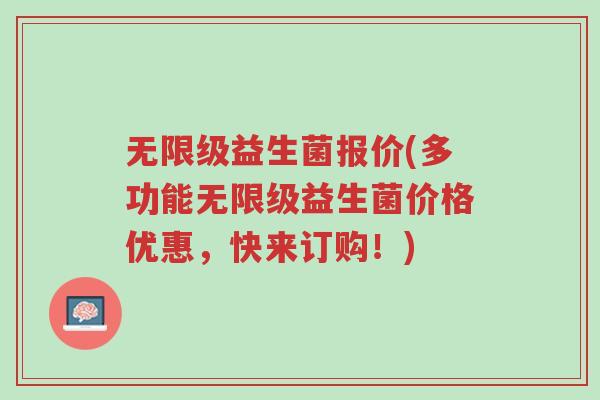 无限级益生菌报价(多功能无限级益生菌价格优惠,快来订购!)-第1张图片-超越 无限级益生菌报价(多功能无限级益生菌价格优惠,快来订购!)-第1张图片-超越