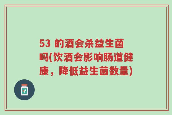 53 的酒会杀益生菌吗(饮酒会影响肠道健康,降低益生菌数量)-第1张图片-超越 53 的酒会杀益生菌吗(饮酒会影响肠道健康,降低益生菌数量)-第1张图片-超越
