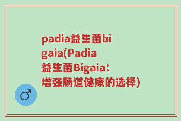 padia益生菌bigaia(Padia益生菌Bigaia：增强肠道健康的选择)-第1张图片-超越