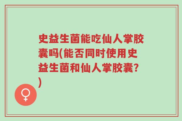 史益生菌能吃仙人掌胶囊吗(能否同时使用史益生菌和仙人掌胶囊?)-第1张图片-超越 史益生菌能吃仙人掌胶囊吗(能否同时使用史益生菌和仙人掌胶囊?)-第1张图片-超越