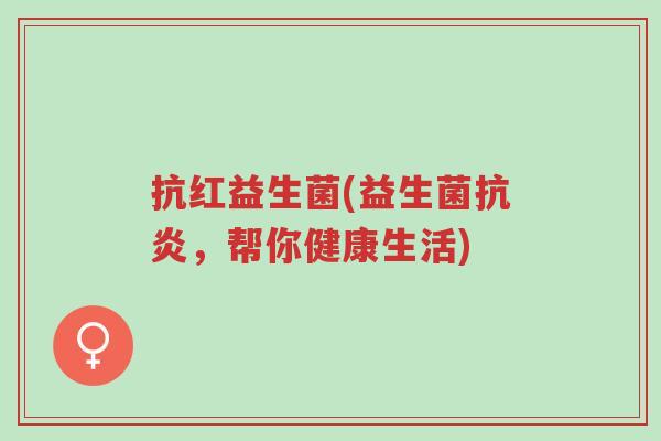 抗红益生菌(益生菌抗炎,帮你健康生活)-第1张图片-超越 抗红益生菌(益生菌抗炎,帮你健康生活)-第1张图片-超越