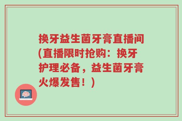 换牙益生菌牙膏直播间(直播限时抢购:换牙护理必备,益生菌牙膏火爆发售!)-第1张图片-超越 换牙益生菌牙膏直播间(直播限时抢购:换牙护理必备,益生菌牙膏火爆发售!)-第1张图片-超越