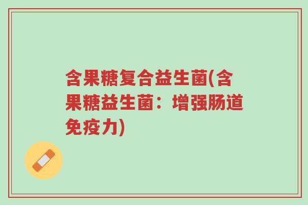 含果糖复合益生菌(含果糖益生菌：增强肠道免疫力)-第1张图片-超越