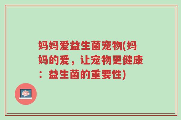 妈妈爱益生菌宠物(妈妈的爱,让宠物更健康:益生菌的重要性)-第1张图片-超越 妈妈爱益生菌宠物(妈妈的爱,让宠物更健康:益生菌的重要性)-第1张图片-超越